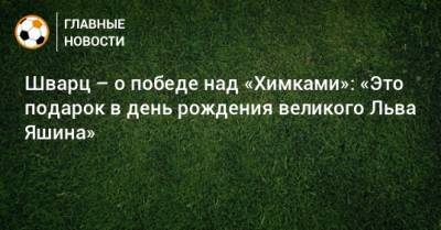 Лев Яшин - Сандро Шварц - Шварц – о победе над «Химками»: «Это подарок в день рождения великого Льва Яшина» - bombardir.ru