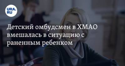 Детский омбудсмен в ХМАО вмешалась в ситуацию с раненным ребенком - ura.news - Югра