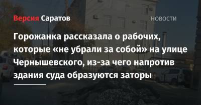 Горожанка рассказала о рабочих, которые «не убрали за собой» на улице Чернышевского, из-за чего напротив здания суда образуются заторы - nversia.ru - Саратов
