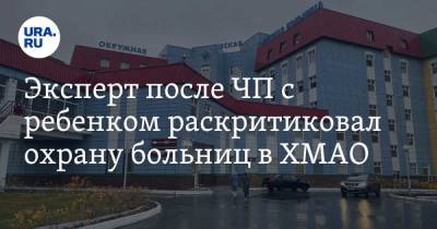 Эксперт после ЧП с ребенком раскритиковал охрану больниц в ХМАО - ura.news - Югра