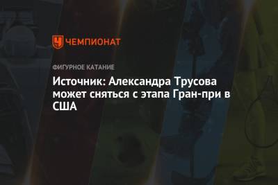 Этери Тутберидзе - Александра Трусова - Источник: Александра Трусова может сняться с этапа Гран-при в США - championat.com - Россия - США