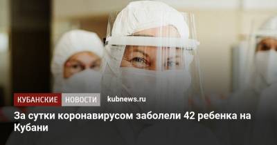 За сутки коронавирусом заболели 42 ребенка на Кубани - kubnews.ru - Сочи - Краснодарский край - Краснодар