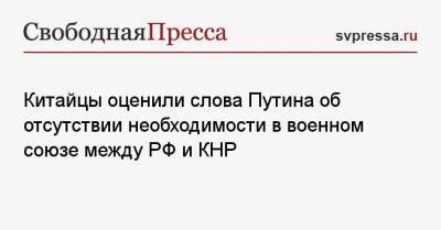 Владимир Путин - Китайцы оценили слова Путина об отсутствии необходимости в военном союзе между РФ и КНР - svpressa.ru - Москва - Россия - Китай - Вашингтон - Пекин