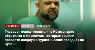 Денис Проценко - Главврач ковид-госпиталя в Коммунарке обратился к москвичам, которые решили провести локдаун в туристических поездках на Кубань - kubnews.ru - Москва - Россия