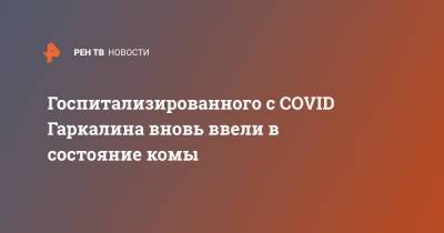 Валерий Гаркалин - Госпитализированного с COVID Гаркалина вновь ввели в состояние комы - ren.tv - Москва