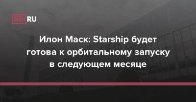 Илон Маск - Илон Маск: Starship будет готова к орбитальному запуску в следующем месяце - rb.ru