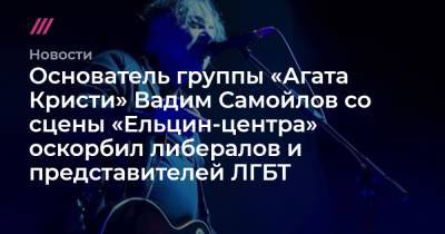 Вадим Самойлов - Основатель группы «Агата Кристи» Вадим Самойлов со сцены «Ельцин-центра» оскорбил либералов и представителей ЛГБТ - tvrain.ru - Россия