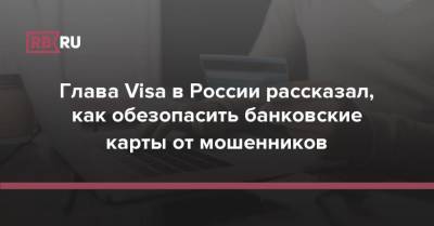 Глава Visa в России рассказал, как обезопасить банковские карты от мошенников - rb.ru - Россия