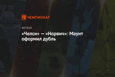 Эндрю Мэдли - Мэйсон Маунт - «Челси» — «Норвич»: Маунт оформил дубль - championat.com - Лондон