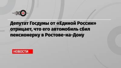 Депутат Госдумы от «Единой России» отрицает, что его автомобиль сбил пенсионерку в Ростове-на-Дону - echo.msk.ru - Россия - Ростов-На-Дону