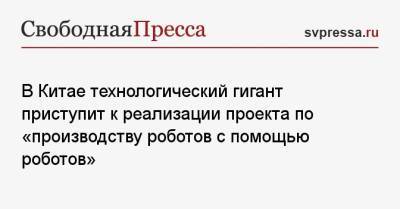 В Китае технологический гигант приступит к реализации проекта по «производству роботов с помощью роботов» - svpressa.ru - Китай - Швейцария - Шанхай
