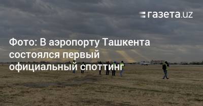 В аэропорту Ташкента состоялся первый официальный споттинг (фото) - gazeta.uz - Узбекистан - Ташкент