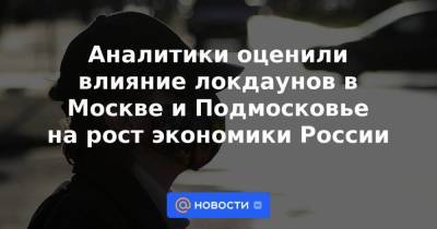 Аналитики оценили влияние локдаунов в Москве и Подмосковье на рост экономики России - smartmoney.one - Москва - Россия - Московская обл.