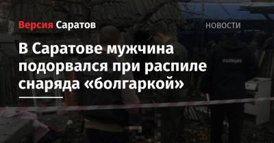 В Саратове мужчина подорвался при распиле снаряда «болгаркой» - nversia.ru - Саратовская обл. - Саратов - район Заводский, Саратов