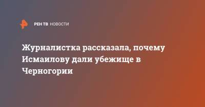 Исмаилов Тельман - Журналистка рассказала, почему Исмаилову дали убежище в Черногории - ren.tv - Россия - Черногория