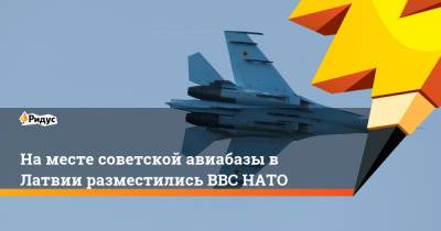 На месте советской авиабазы в Латвии разместились ВВС НАТО - ridus.ru - Эстония - Литва - Рига - Дания - Латвия
