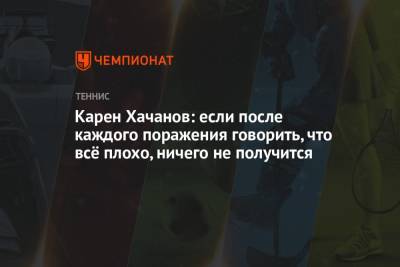 Карен Хачанов - Аслан Карацев - Карен Хачанов: если после каждого поражения говорить, что всё плохо, ничего не получится - championat.com - Россия