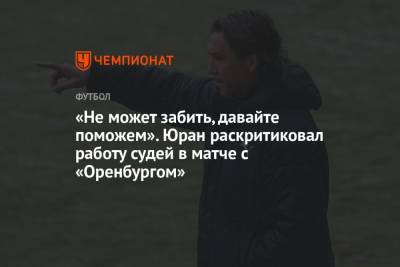 Сергей Юран - «Не может забить, давайте поможем». Юран раскритиковал работу судей в матче с «Оренбургом» - championat.com - Оренбург - Хабаровск