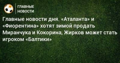 Главные новости дня. «Аталанта» и «Фиорентина» хотят зимой продать Миранчука и Кокорина, Жирков может стать игроком «Балтики» - bombardir.ru - Краснодар