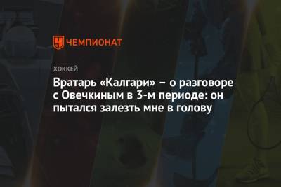 Александр Овечкин - Халл Бретт - Вратарь «Калгари» – о разговоре с Овечкиным в 3-м периоде: он пытался залезть мне в голову - championat.com - Вашингтон