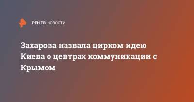 Мария Захарова - Захарова назвала цирком идею Киева о центрах коммуникации с Крымом - ren.tv - Россия - Украина - Киев - Крым - ДНР - ЛНР - Донбасс