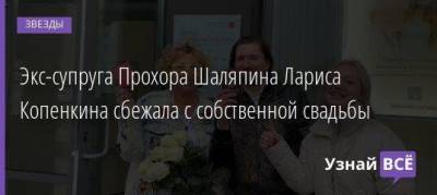 Прохор Шаляпин - Лариса Копенкина - Экс-супруга Прохора Шаляпина Лариса Копенкина сбежала с собственной свадьбы - skuke.net