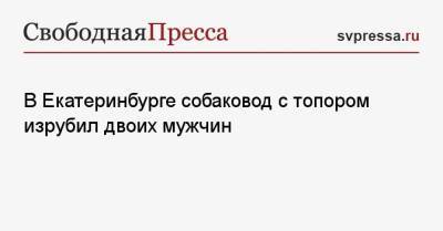 В Екатеринбурге собаковод с топором изрубил двоих мужчин - svpressa.ru - Екатеринбург