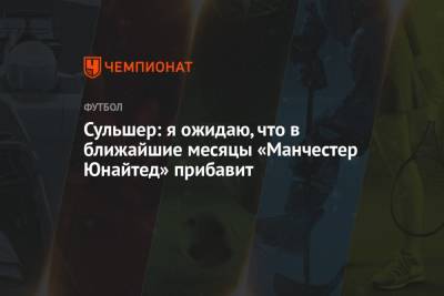 Ульяна-Гуннар Сульшер - Сульшер: я ожидаю, что в ближайшие месяцы «Манчестер Юнайтед» прибавит - championat.com - Англия