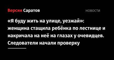 «Я буду жить на улице, уезжай»: женщина стащила ребёнка по лестнице и накричала на неё на глазах у очевидцев. Следователи начали проверку - nversia.ru - Саратов