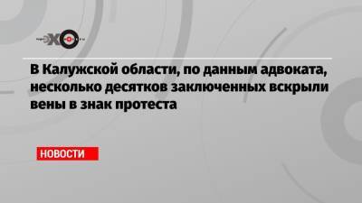 В Калужской области, по данным адвоката, несколько десятков заключенных вскрыли вены в знак протеста - echo.msk.ru - Владимирская обл. - Калужская обл.