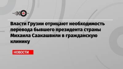 Михаил Саакашвили - Власти Грузии отрицают необходимость перевода бывшего президента страны Михаила Саакашвили в гражданскую клинику - echo.msk.ru - Грузия