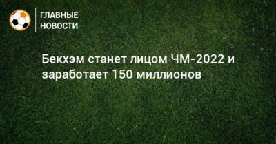 Дэвид Бекхэм - Бекхэм станет лицом ЧМ-2022 и заработает 150 миллионов - bombardir.ru - Англия - Катар