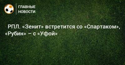 ⚽ РПЛ. «Зенит» встретится со «Спартаком», «Рубин» – с «Уфой» - bombardir.ru - Москва - Россия - Санкт-Петербург - Сочи - Краснодар - Екатеринбург - Тула - Уфа - Казань - Ростов-На-Дону - Самара