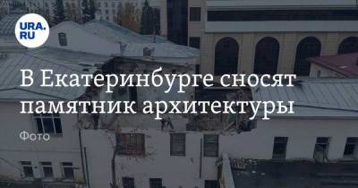 В Екатеринбурге сносят памятник архитектуры. Фото - ura.news - Екатеринбург