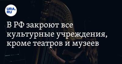 В РФ закроют все культурные учреждения, кроме театров и музеев - ura.news - Россия