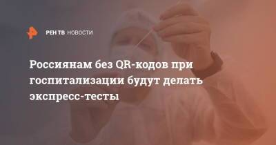 Владимир Путин - Россиянам без QR-кодов при госпитализации будут делать экспресс-тесты - ren.tv - Россия