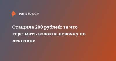 Стащила 200 рублей: за что горе-мать волокла девочку по лестнице - ren.tv - Саратов