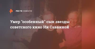Умер "особенный" сын звезды советского кино Ии Саввиной - ren.tv