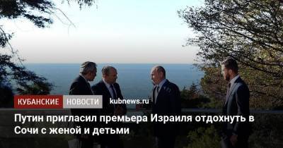 Владимир Путин - Нафтали Беннет - Путин пригласил премьера Израиля отдохнуть в Сочи с женой и детьми - kubnews.ru - Россия - Сочи - Краснодарский край - Израиль