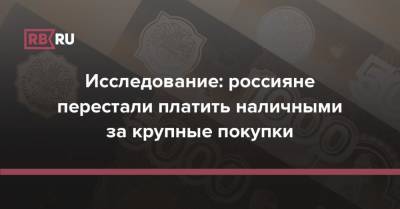 Исследование: россияне перестали платить наличными за крупные покупки - rb.ru - Россия