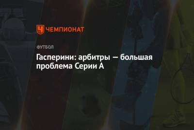 А.Серия - Джан Пьеро Гасперини - Гасперини: арбитры — большая проблема Серии А - championat.com