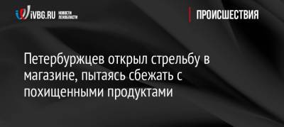 Петербуржцев открыл стрельбу в магазине, пытаясь сбежать с похищенными продуктами - ivbg.ru - Украина - Санкт-Петербург - Петербург