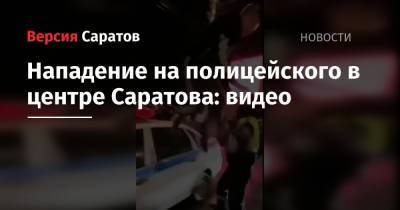 Нападение на полицейского в центре Саратова: видео - nversia.ru - Саратовская обл.