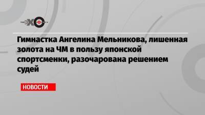 Ангелина Мельникова - Гимнастка Ангелина Мельникова, лишенная золота на ЧМ в пользу японской спортсменки, разочарована решением судей - echo.msk.ru - Россия - Япония