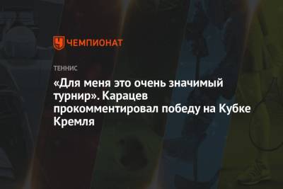 Марин Чилич - Аслан Карацев - «Для меня это очень значимый турнир». Карацев прокомментировал победу на Кубке Кремля - championat.com - Россия