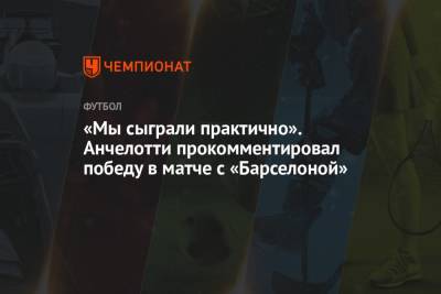Карло Анчелотти - «Мы сыграли практично». Анчелотти прокомментировал победу в матче с «Барселоной» - championat.com - Испания