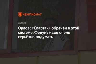 Геннадий Орлов - Орлов: «Спартак» обречён в этой системе, Федуну надо очень серьёзно подумать - championat.com - Москва - Санкт-Петербург