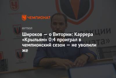Андрей Панков - Роман Широков - Руя Витории - Широков — о Витории: Каррера «Крыльям» 0:4 проиграл в чемпионский сезон — не уволили же - championat.com - Москва - Санкт-Петербург