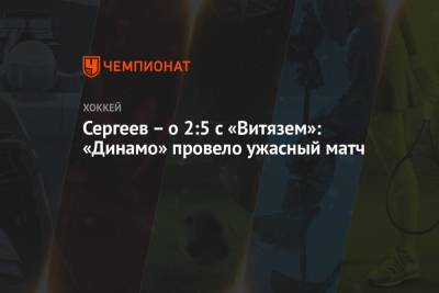 Андрей Сергеев - Сергей Емельянов - Сергеев – о 2:5 с «Витязем»: «Динамо» провело ужасный матч - championat.com - Москва