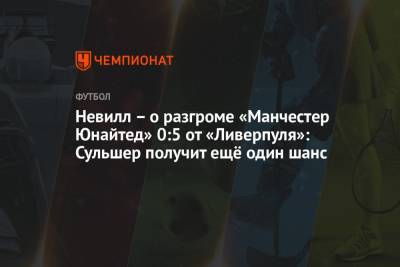 Гари Невилл - Алексей Фергюсон - Невилл – о разгроме «Манчестер Юнайтед» 0:5 от «Ливерпуля»: Сульшер получит ещё один шанс - championat.com - Англия